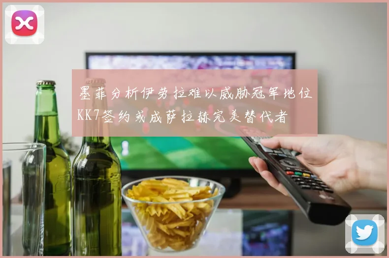 墨菲分析伊劳拉难以威胁冠军地位KK7签约或成萨拉赫完美替代者