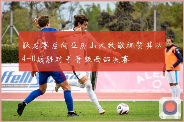 狄龙赛后向亚历山大致敬祝贺其以4-0战胜对手晋级西部决赛