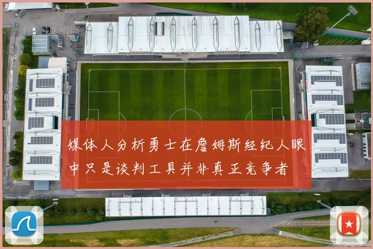媒体人分析勇士在詹姆斯经纪人眼中只是谈判工具并非真正竞争者