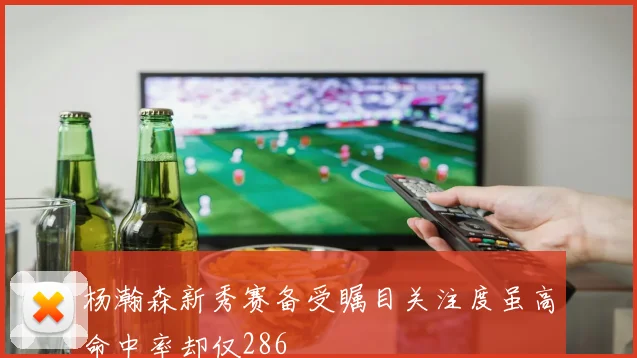 杨瀚森新秀赛备受瞩目关注度虽高命中率却仅286