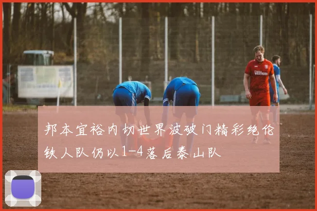 邦本宜裕内切世界波破门精彩绝伦铁人队仍以1-4落后泰山队