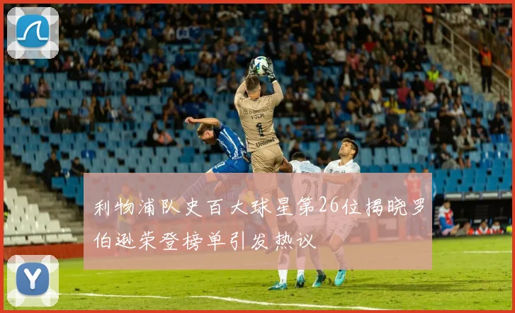 利物浦队史百大球星第26位揭晓罗伯逊荣登榜单引发热议