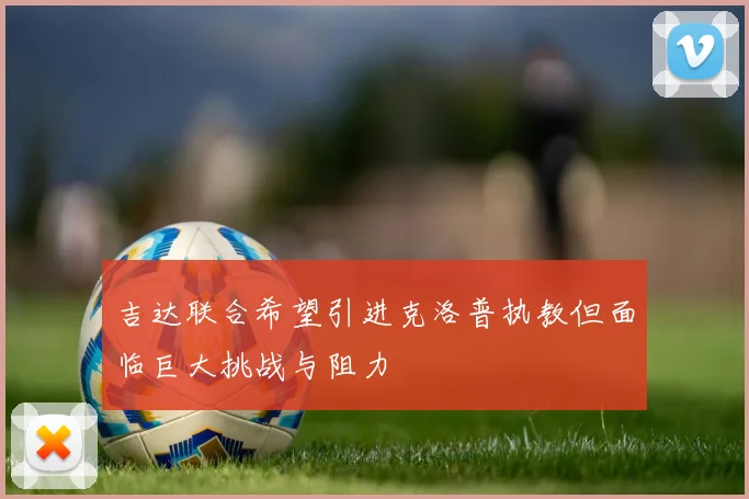吉达联合希望引进克洛普执教但面临巨大挑战与阻力