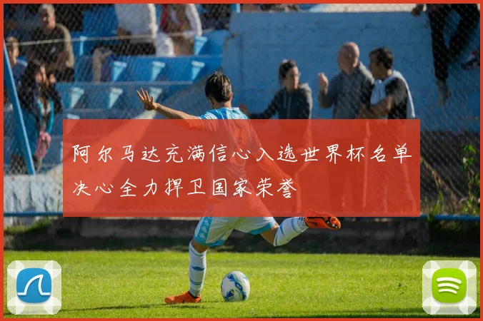 阿尔马达充满信心入选世界杯名单决心全力捍卫国家荣誉