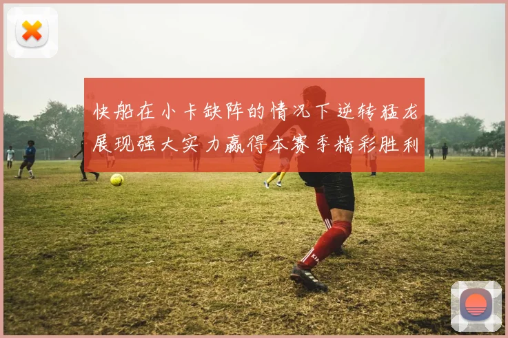 快船在小卡缺阵的情况下逆转猛龙展现强大实力赢得本赛季精彩胜利