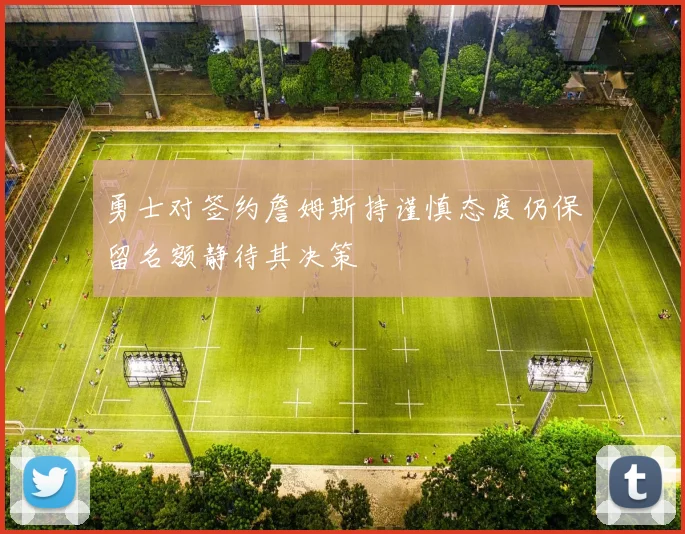 勇士对签约詹姆斯持谨慎态度仍保留名额静待其决策