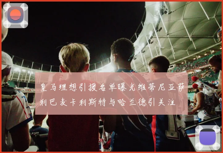 皇马理想引援名单曝光维蒂尼亚萨利巴麦卡利斯特与哈兰德引关注