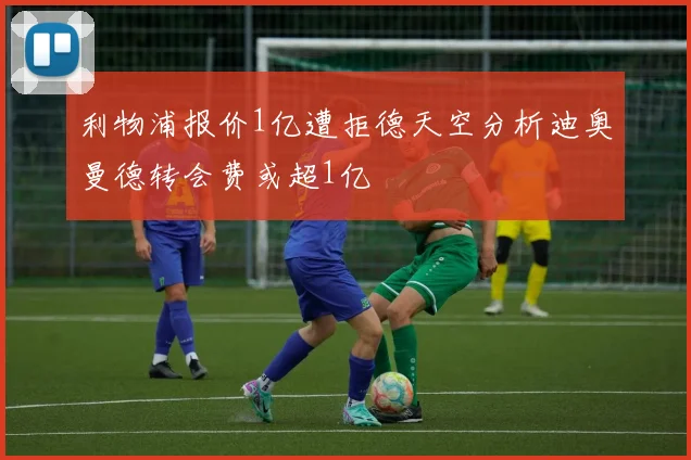 利物浦报价1亿遭拒德天空分析迪奥曼德转会费或超1亿