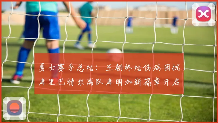勇士赛季总结：王朝终结伤病困扰库里巴特尔离队库明加新篇章开启