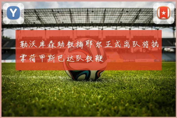 勒沃库森助教梅耶尔正式离队将执掌荷甲斯巴达队教鞭