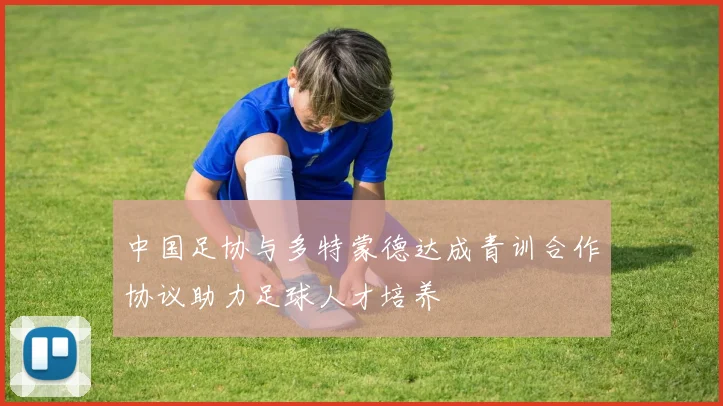 中国足协与多特蒙德达成青训合作协议助力足球人才培养