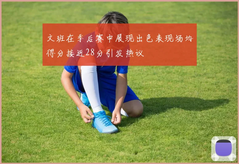 文班在季后赛中展现出色表现场均得分接近28分引发热议
