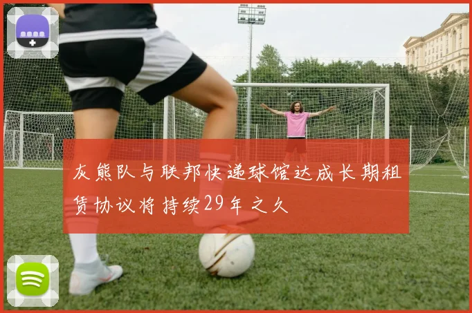 灰熊队与联邦快递球馆达成长期租赁协议将持续29年之久