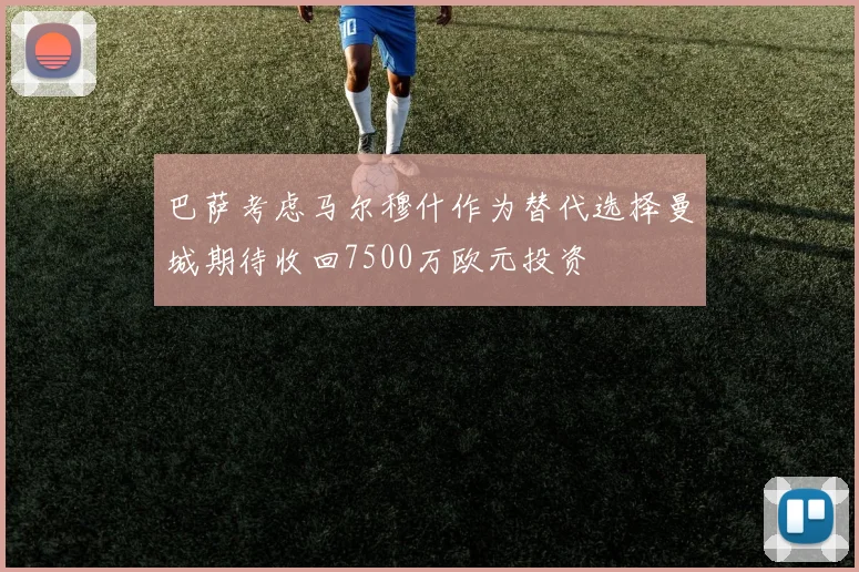 巴萨考虑马尔穆什作为替代选择曼城期待收回7500万欧元投资