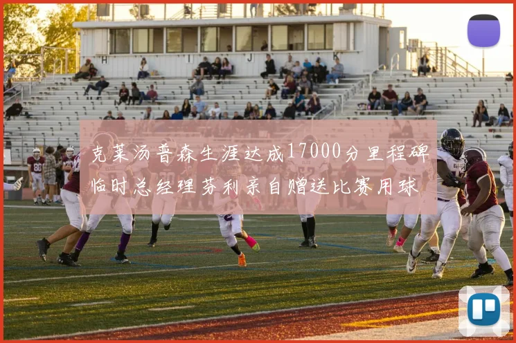 克莱汤普森生涯达成17000分里程碑临时总经理芬利亲自赠送比赛用球