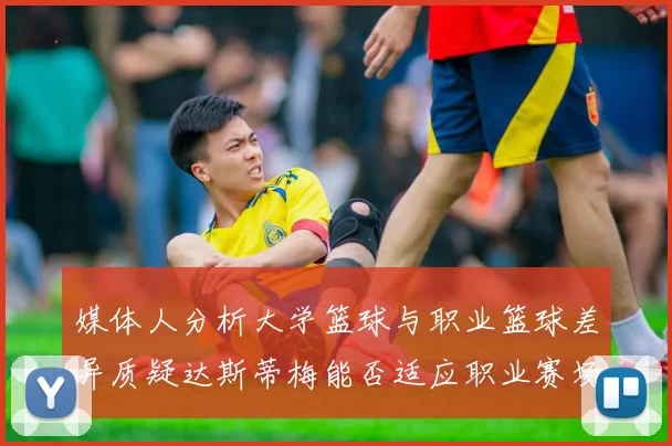 媒体人分析大学篮球与职业篮球差异质疑达斯蒂梅能否适应职业赛场
