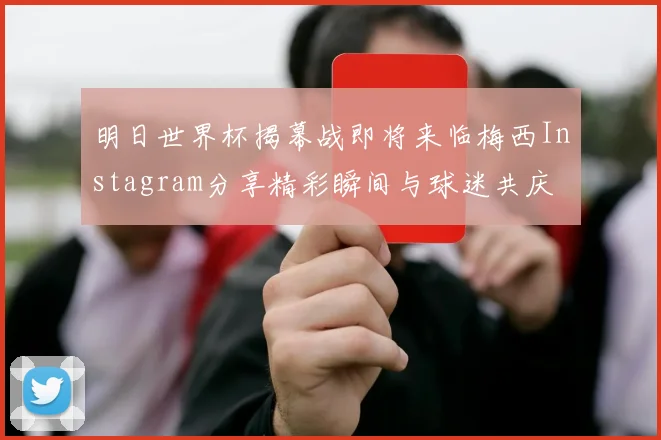 明日世界杯揭幕战即将来临梅西Instagram分享精彩瞬间与球迷共庆