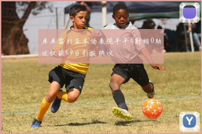 库库雷利亚本场表现平平0射门0助攻仅获69分引发热议