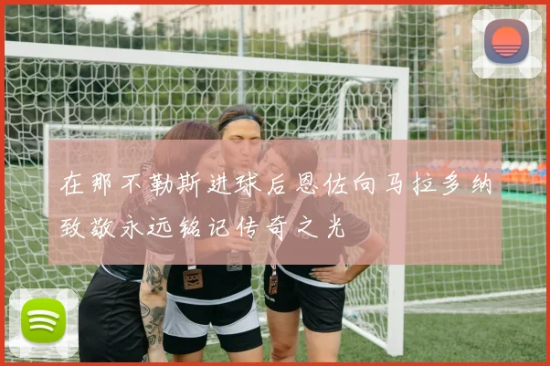 在那不勒斯进球后恩佐向马拉多纳致敬永远铭记传奇之光