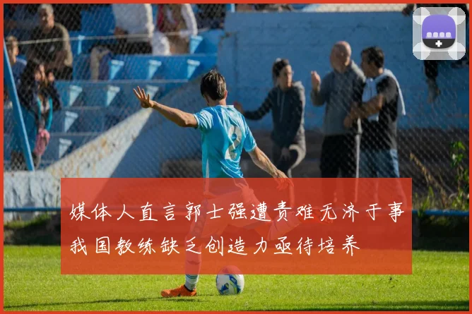 媒体人直言郭士强遭责难无济于事我国教练缺乏创造力亟待培养