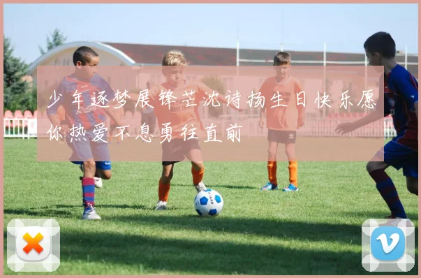 少年逐梦展锋芒沈诗扬生日快乐愿你热爱不息勇往直前