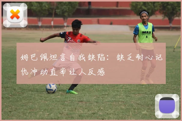 姆巴佩坦言自我缺陷：缺乏耐心记仇冲动直率让人反感