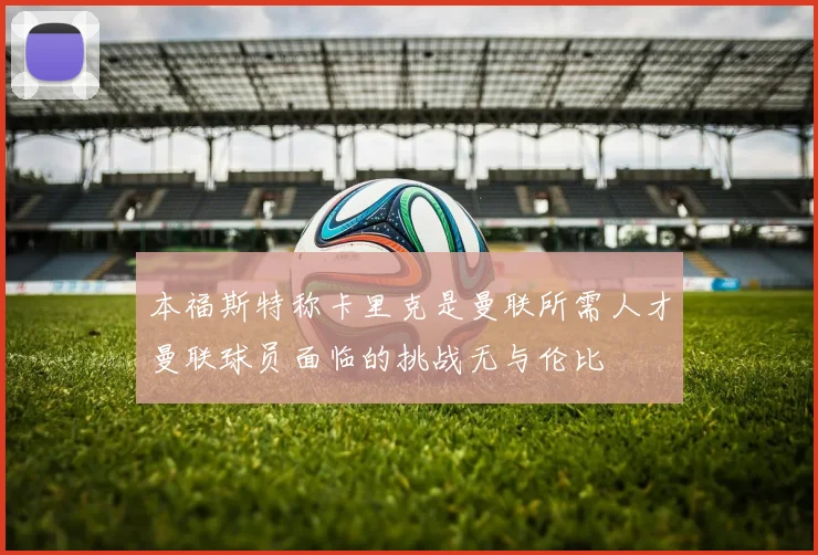 本福斯特称卡里克是曼联所需人才曼联球员面临的挑战无与伦比