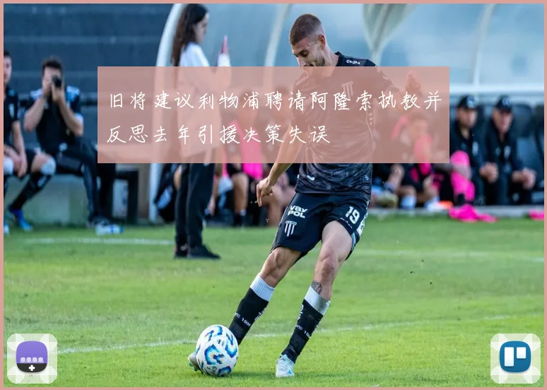 旧将建议利物浦聘请阿隆索执教并反思去年引援决策失误