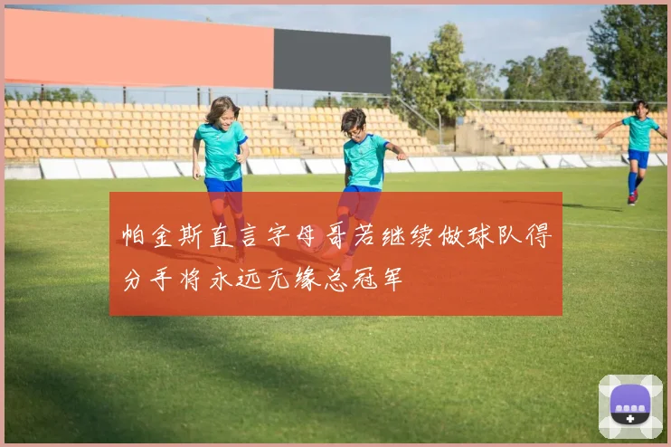 帕金斯直言字母哥若继续做球队得分手将永远无缘总冠军