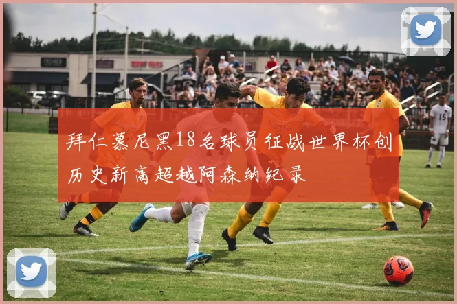 拜仁慕尼黑18名球员征战世界杯创历史新高超越阿森纳纪录