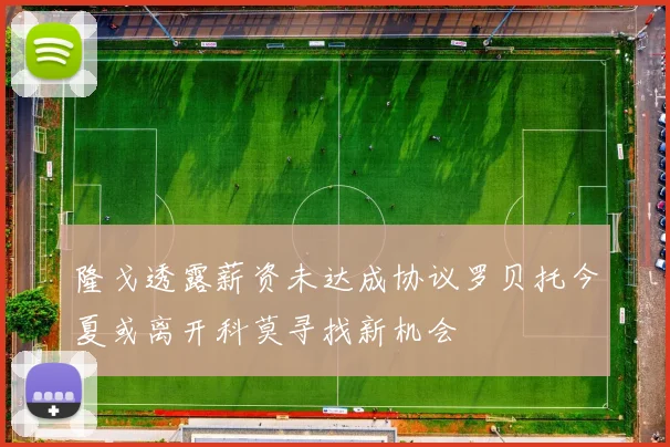 隆戈透露薪资未达成协议罗贝托今夏或离开科莫寻找新机会