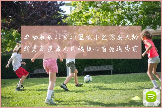 单场狂砍31分27篮板小里德成大龄新秀新星康大内线核心首轮选秀前景看好