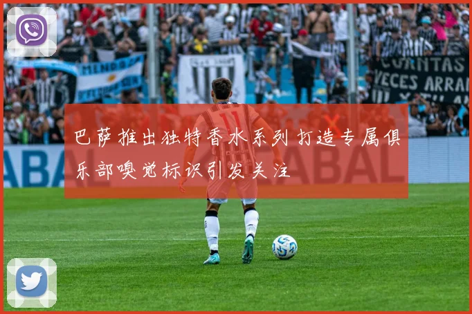 巴萨推出独特香水系列打造专属俱乐部嗅觉标识引发关注