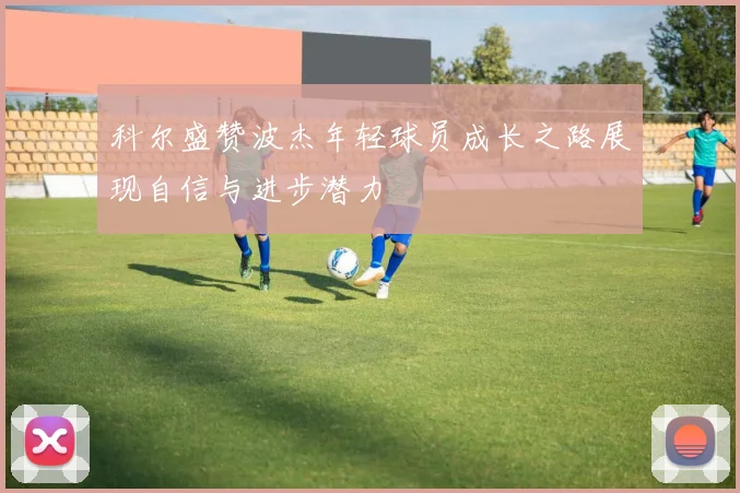 科尔盛赞波杰年轻球员成长之路展现自信与进步潜力